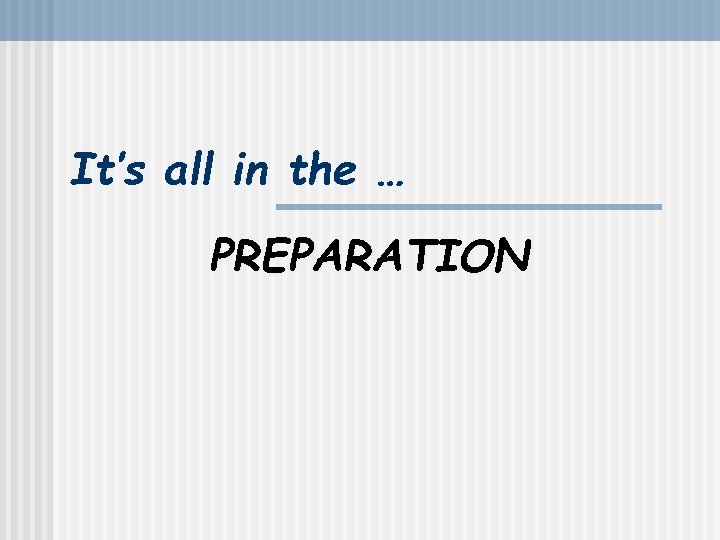 It’s all in the … PREPARATION 