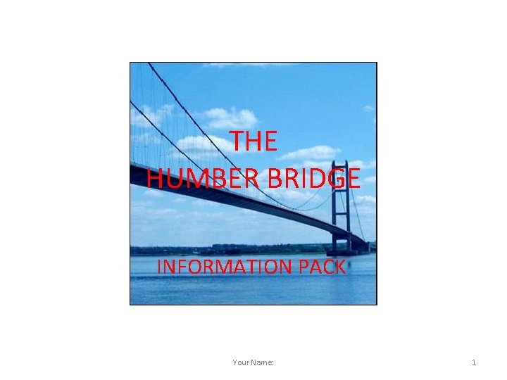 THE HUMBER BRIDGE INFORMATION PACK Your Name: 1 