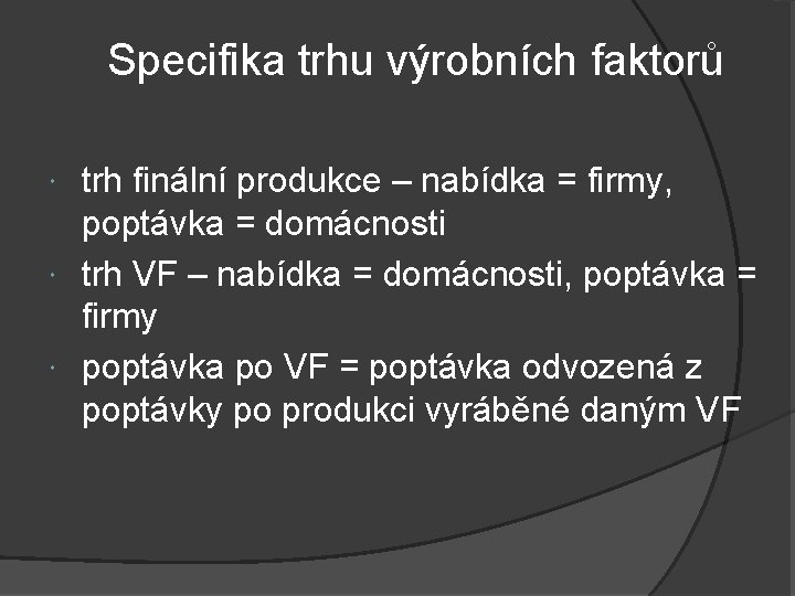 Specifika trhu výrobních faktorů trh finální produkce – nabídka = firmy, poptávka = domácnosti