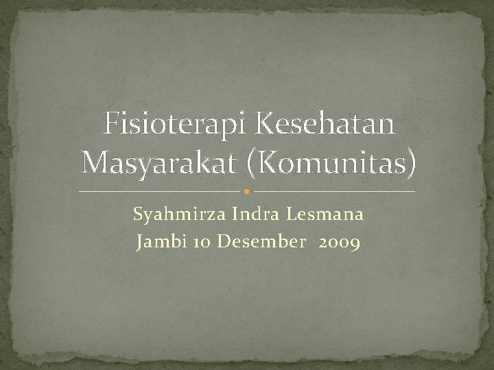 Fisioterapi Kesehatan Masyarakat (Komunitas) Syahmirza Indra Lesmana Jambi 10 Desember 2009 