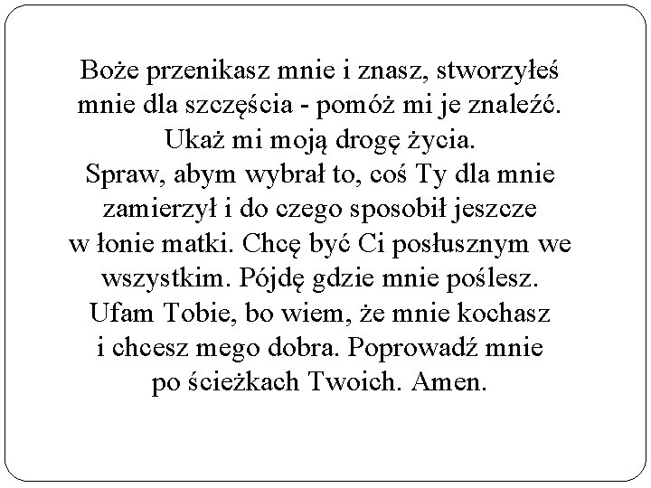 Boże przenikasz mnie i znasz, stworzyłeś mnie dla szczęścia - pomóż mi je znaleźć.