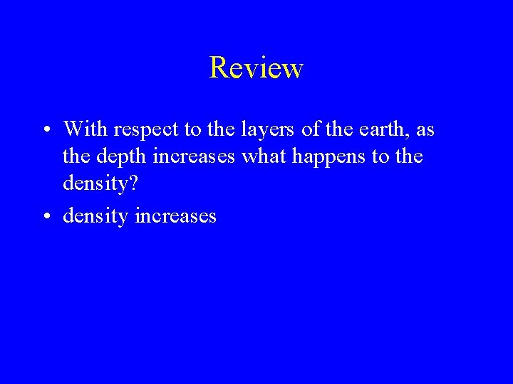 Review • With respect to the layers of the earth, as the depth increases