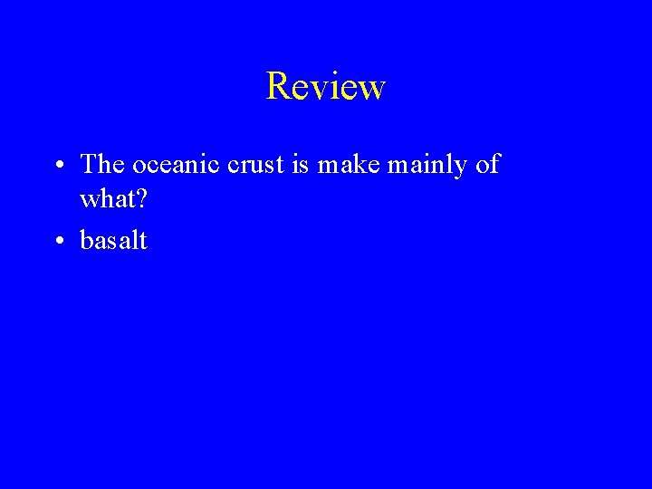 Review • The oceanic crust is make mainly of what? • basalt 