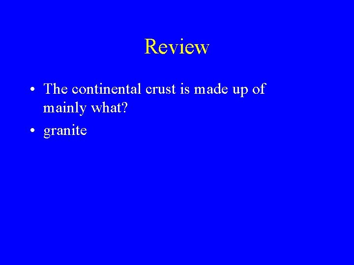 Review • The continental crust is made up of mainly what? • granite 