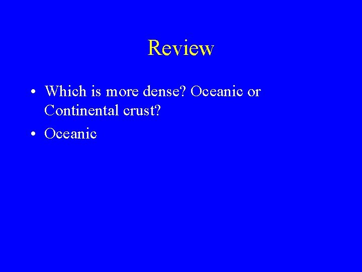 Review • Which is more dense? Oceanic or Continental crust? • Oceanic 