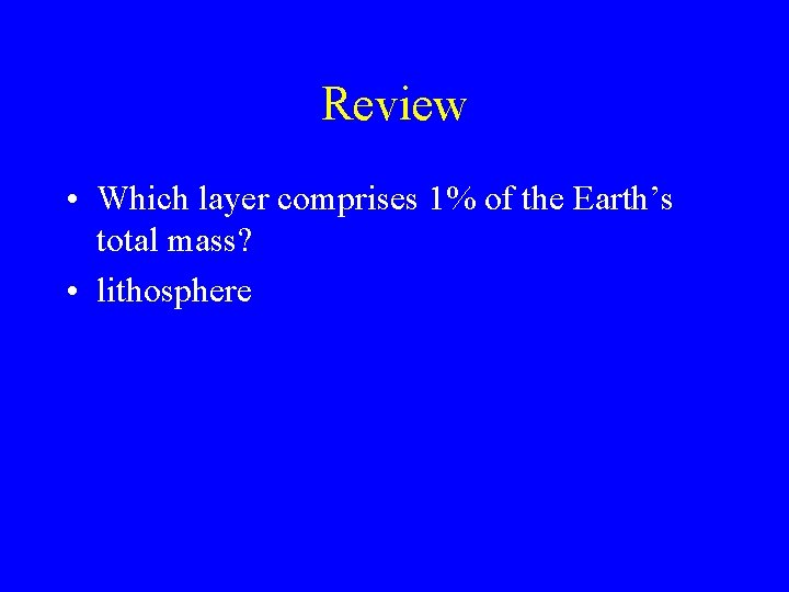 Review • Which layer comprises 1% of the Earth’s total mass? • lithosphere 