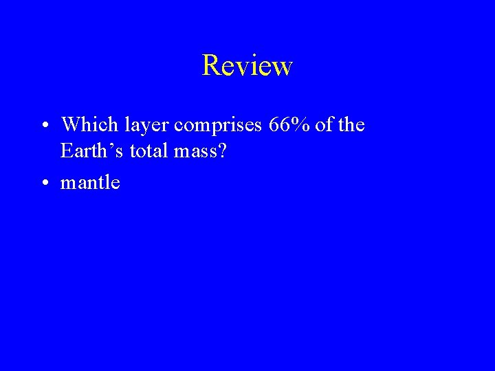 Review • Which layer comprises 66% of the Earth’s total mass? • mantle 