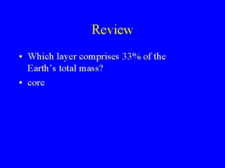 Review • Which layer comprises 33% of the Earth’s total mass? • core 