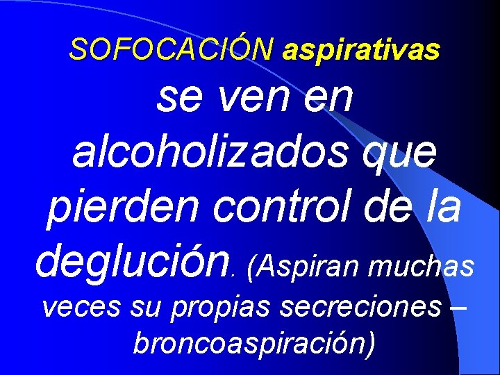 SOFOCACIÓN aspirativas se ven en alcoholizados que pierden control de la deglución. (Aspiran muchas