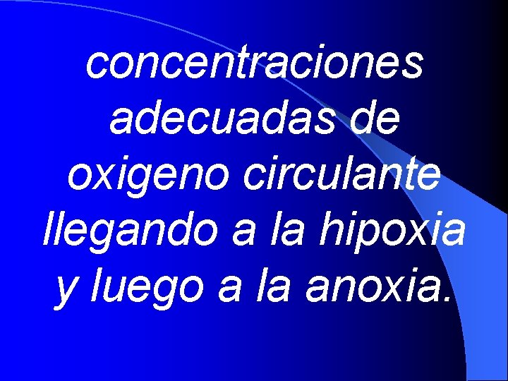 concentraciones adecuadas de oxigeno circulante llegando a la hipoxia y luego a la anoxia.