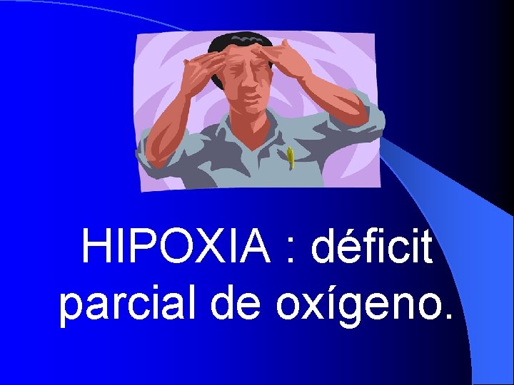HIPOXIA : déficit parcial de oxígeno. 