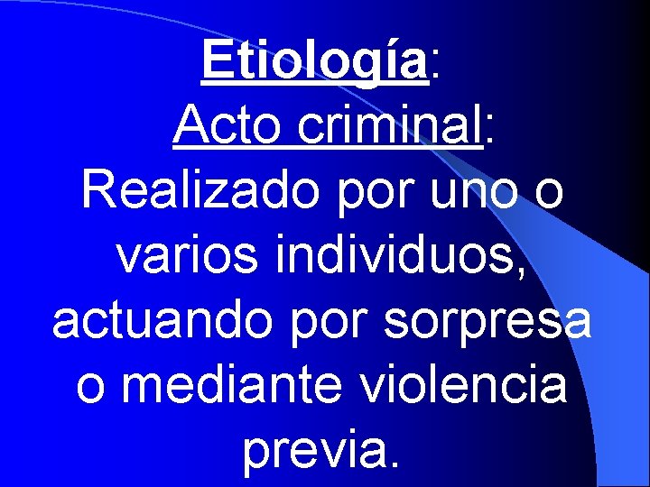 Etiología: Acto criminal: Realizado por uno o varios individuos, actuando por sorpresa o mediante