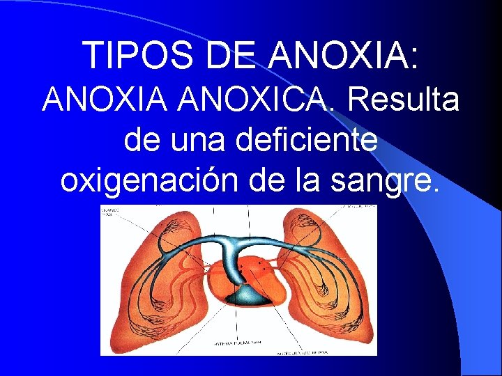 TIPOS DE ANOXIA: ANOXIA ANOXICA. Resulta de una deficiente oxigenación de la sangre. 