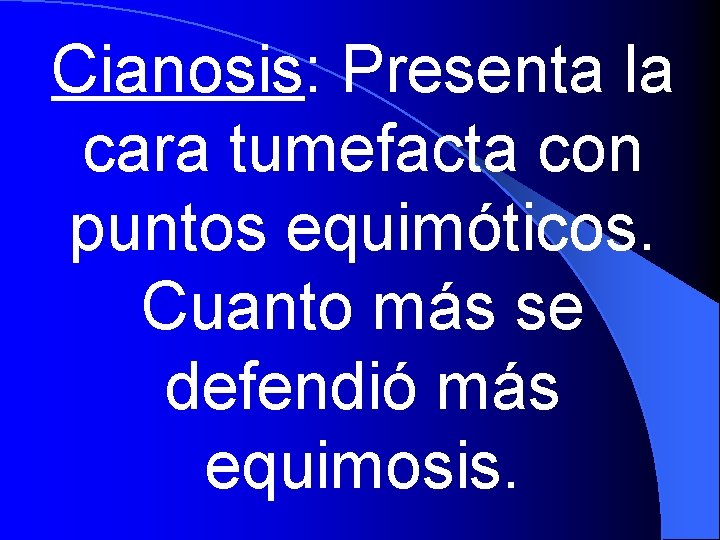 Cianosis: Presenta la cara tumefacta con puntos equimóticos. Cuanto más se defendió más equimosis.