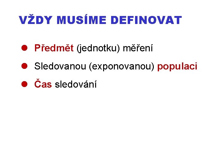 VŽDY MUSÍME DEFINOVAT Předmět (jednotku) měření Sledovanou (exponovanou) populaci Čas sledování 