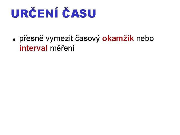 URČENÍ ČASU přesně vymezit časový okamžik nebo interval měření 