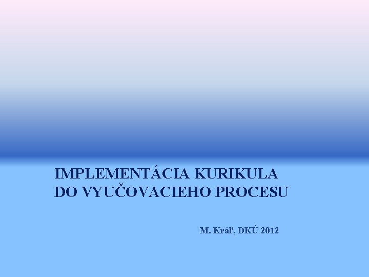 IMPLEMENTÁCIA KURIKULA DO VYUČOVACIEHO PROCESU M. Kráľ, DKÚ 2012 