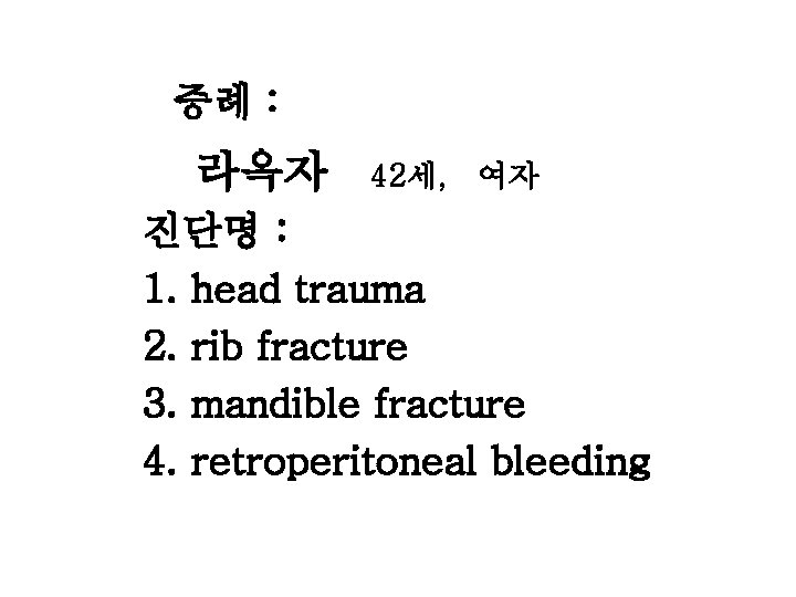 증례 : 라옥자 42세, 여자 진단명 : 1. head trauma 2. rib fracture 3.