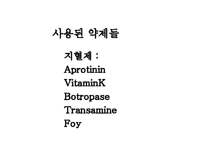 사용된 약제들 지혈제 : Aprotinin Vitamin. K Botropase Transamine Foy 