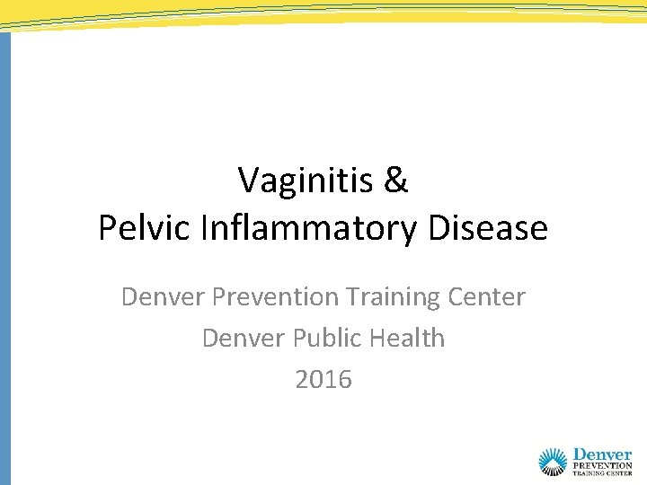 Vaginitis & Pelvic Inflammatory Disease Denver Prevention Training Center Denver Public Health 2016 