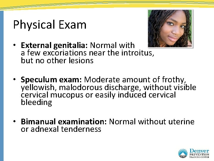 Physical Exam • External genitalia: Normal with a few excoriations near the introitus, but