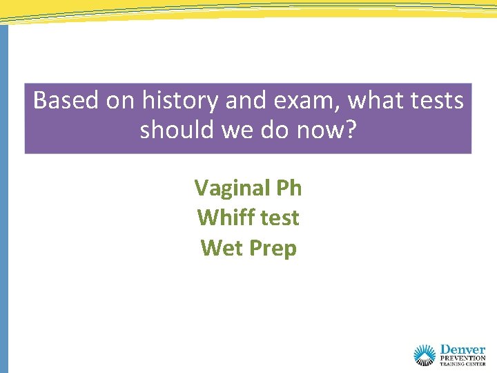 Based on history and exam, what tests should we do now? Vaginal Ph Whiff