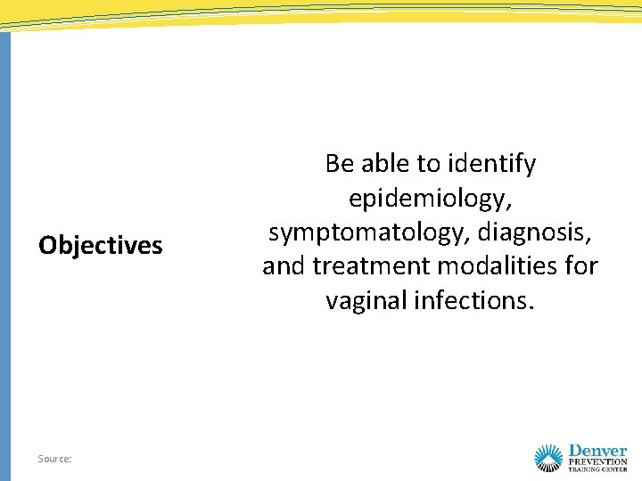 Objectives Source: Be able to identify epidemiology, symptomatology, diagnosis, and treatment modalities for vaginal