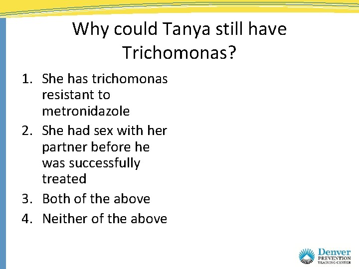 Why could Tanya still have Trichomonas? 1. She has trichomonas resistant to metronidazole 2.