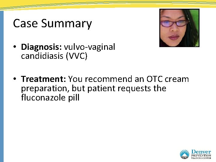 Case Summary • Diagnosis: vulvo-vaginal candidiasis (VVC) • Treatment: You recommend an OTC cream