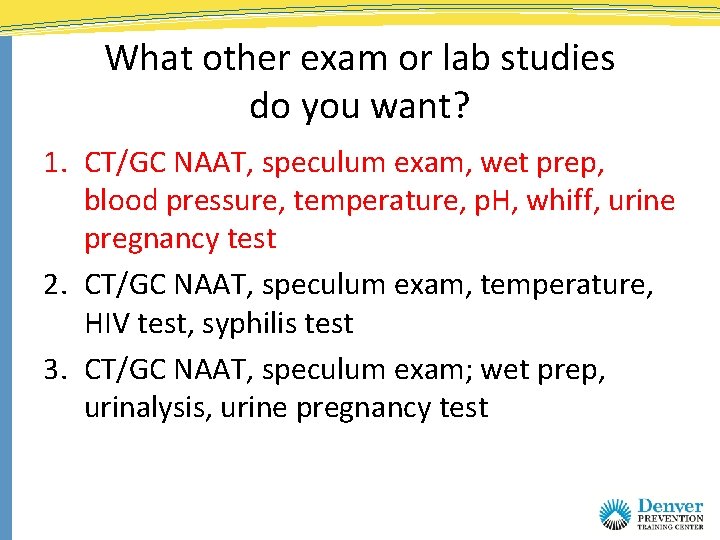 What other exam or lab studies do you want? 1. CT/GC NAAT, speculum exam,