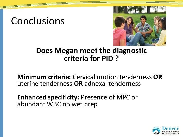 Conclusions Does Megan meet the diagnostic criteria for PID ? Minimum criteria: Cervical motion