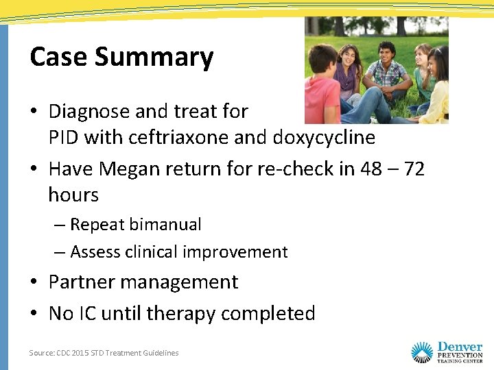 Case Summary • Diagnose and treat for PID with ceftriaxone and doxycycline • Have