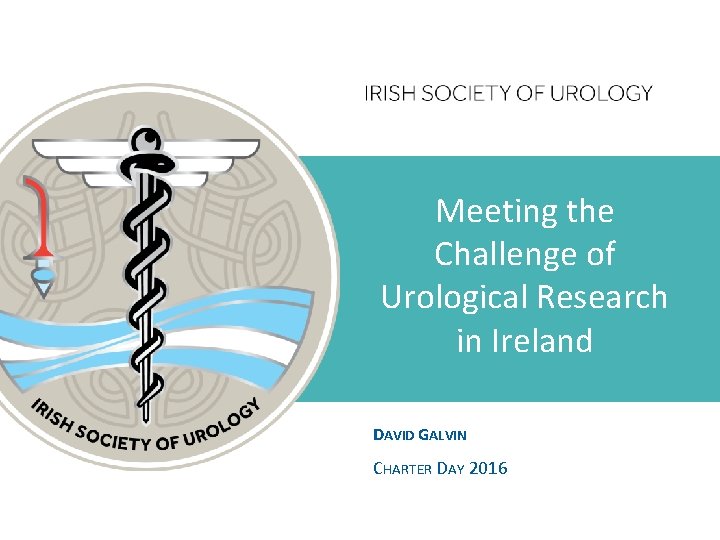 Meeting the Challenge of Urological Research in Ireland DAVID GALVIN CHARTER DAY 2016 