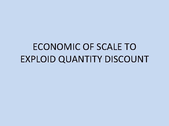 ECONOMIC OF SCALE TO EXPLOID QUANTITY DISCOUNT 