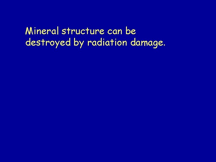 Mineral structure can be destroyed by radiation damage. Mineral structure can be destroyed by radiation damage.