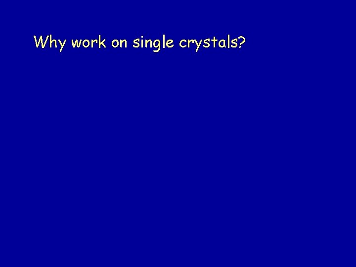 Why work on single crystals? Why work on single crystals?