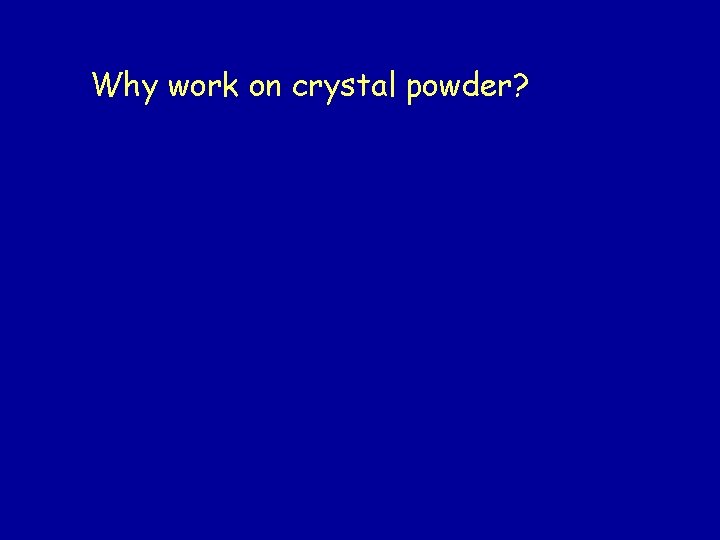 Why work on crystal powder? Why work on crystal powder?