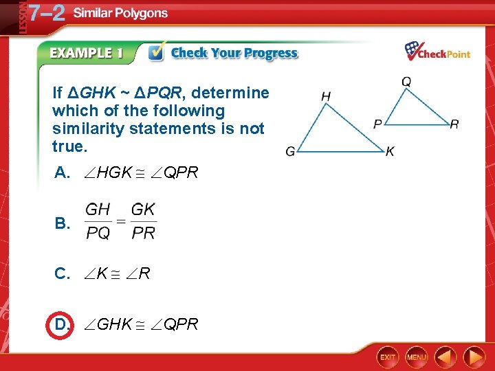 If ΔGHK ~ ΔPQR, determine which of the following similarity statements is not true.