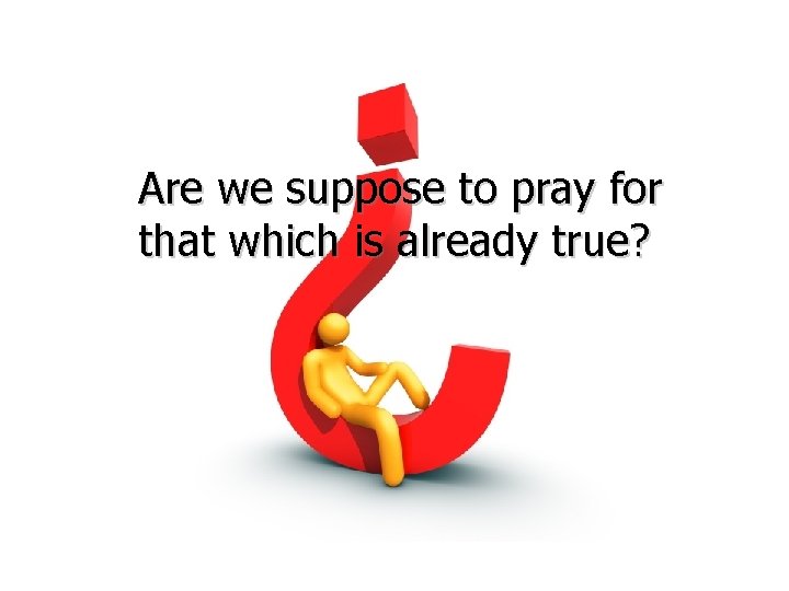 Are we suppose to pray for that which is already true? 