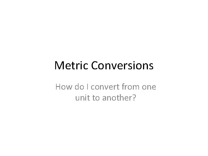 Metric Conversions How do I convert from one unit to another? 