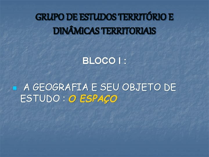 GRUPO DE ESTUDOS TERRITÓRIO E DIN MICAS TERRITORIAIS BLOCO I : n A GEOGRAFIA