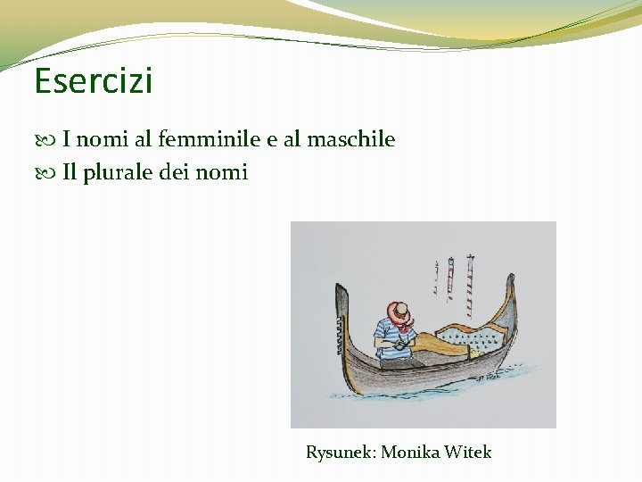 Esercizi I nomi al femminile e al maschile Il plurale dei nomi Rysunek: Monika Esercizi I nomi al femminile e al maschile Il plurale dei nomi Rysunek: Monika