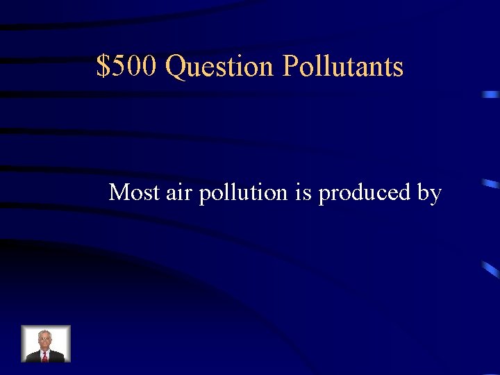 $500 Question Pollutants Most air pollution is produced by 