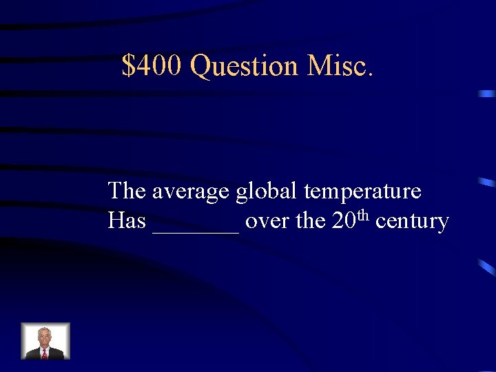 $400 Question Misc. The average global temperature Has _______ over the 20 th century