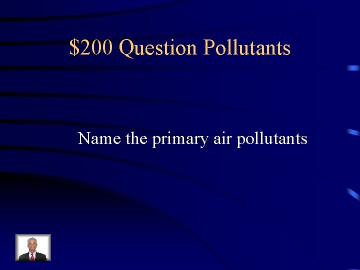 $200 Question Pollutants Name the primary air pollutants 