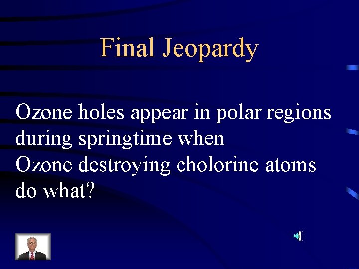 Final Jeopardy Ozone holes appear in polar regions during springtime when Ozone destroying cholorine