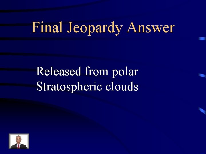 Final Jeopardy Answer Released from polar Stratospheric clouds 