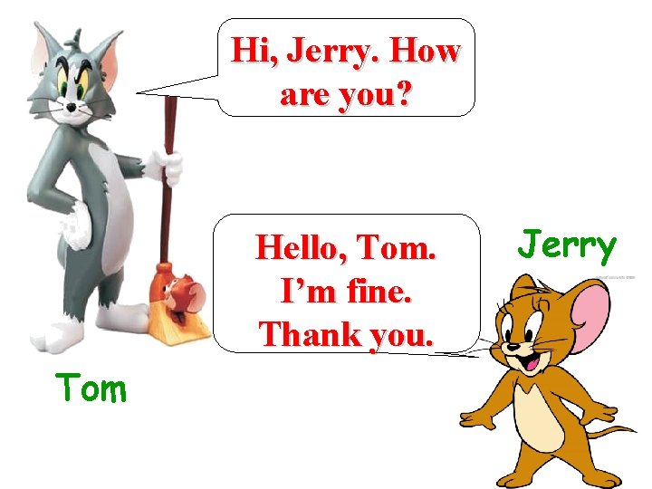 Hi, Jerry. How are you? Hello, Tom. I’m fine. Thank you. Tom Jerry 