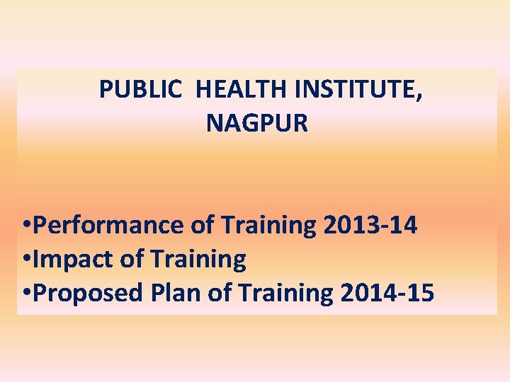 PUBLIC HEALTH INSTITUTE, NAGPUR • Performance of Training 2013 -14 • Impact of Training