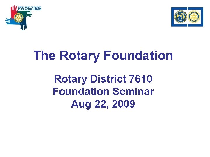 The Rotary Foundation Rotary District 7610 Foundation Seminar Aug 22, 2009 